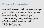 Privacy Guarantee: We will never sell or exchange your information with anyone. We will only contact you, if necessary, regarding your 45-day trial version of CRG Software.